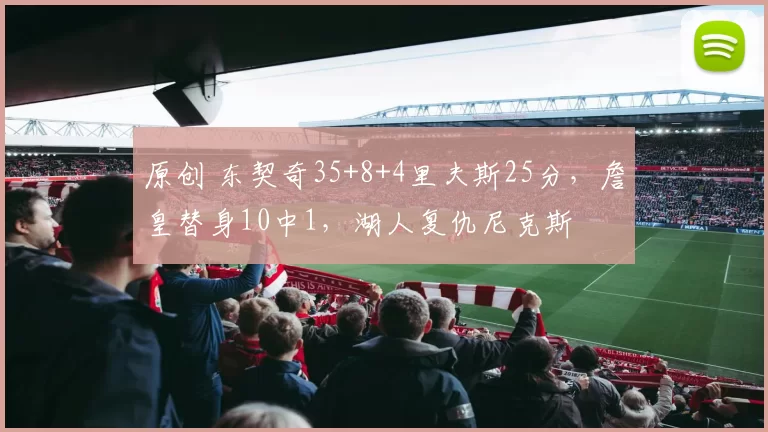 原创 东契奇35+8+4里夫斯25分,詹皇替身10中1,湖人复仇尼克斯