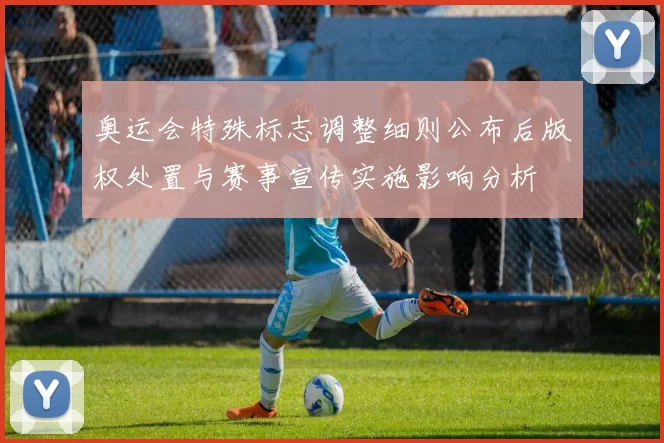 奥运会特殊标志调整细则公布后版权处置与赛事宣传实施影响分析