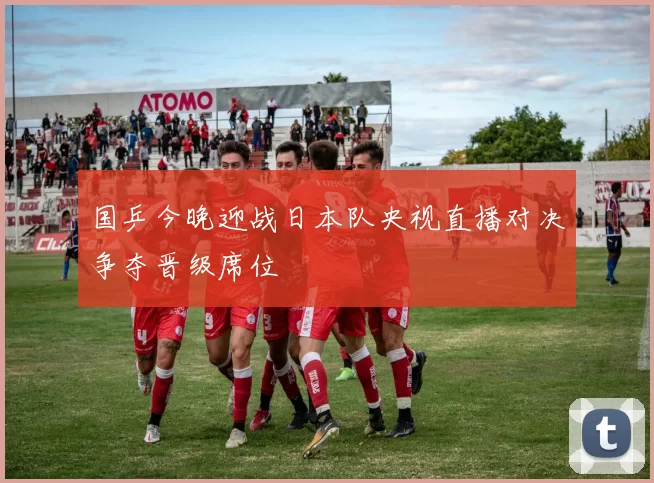 国乒今晚迎战日本队央视直播对决争夺晋级席位