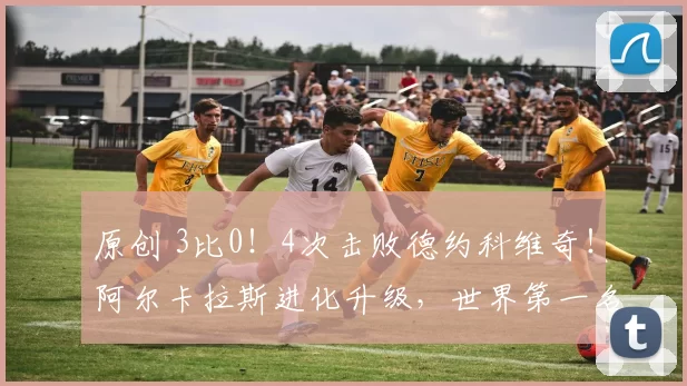 原创 3比0！4次击败德约科维奇！阿尔卡拉斯进化升级，世界第一名不虚传