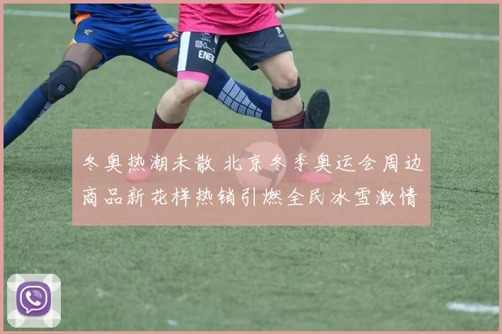 冬奥热潮未散 北京冬季奥运会周边商品新花样热销引燃全民冰雪激情