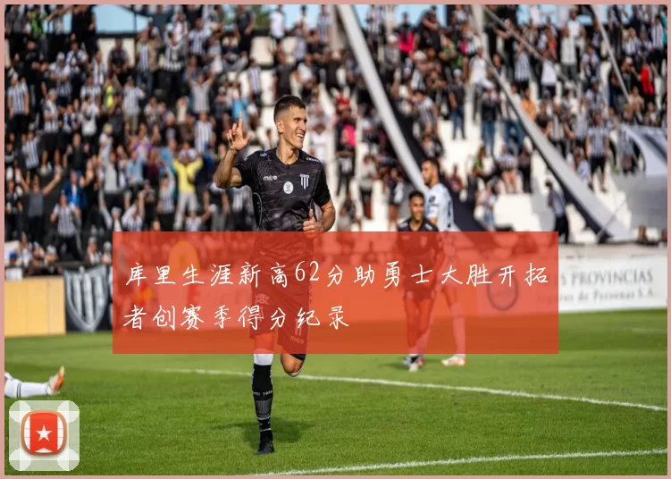 库里生涯新高62分助勇士大胜开拓者创赛季得分纪录