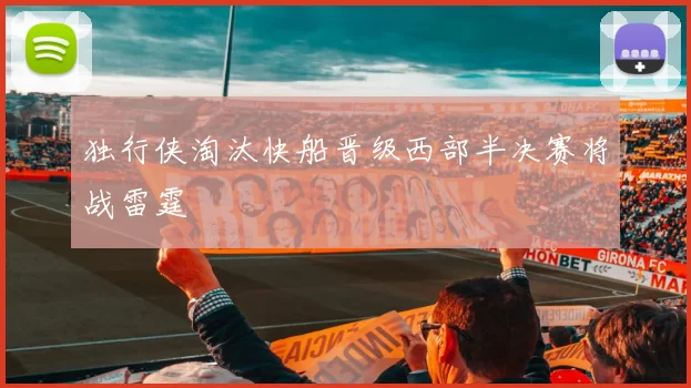 独行侠淘汰快船晋级西部半决赛将战雷霆