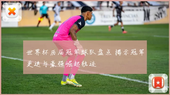 世界杯历届冠军球队盘点 揭示冠军更迭与豪强崛起轨迹