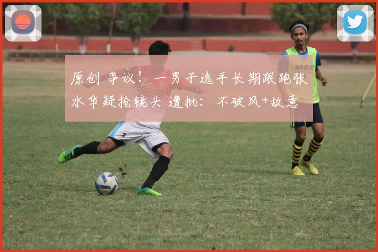 原创 争议！一男子选手长期跟跑张水华疑抢镜头 遭批：不破风+故意跑慢