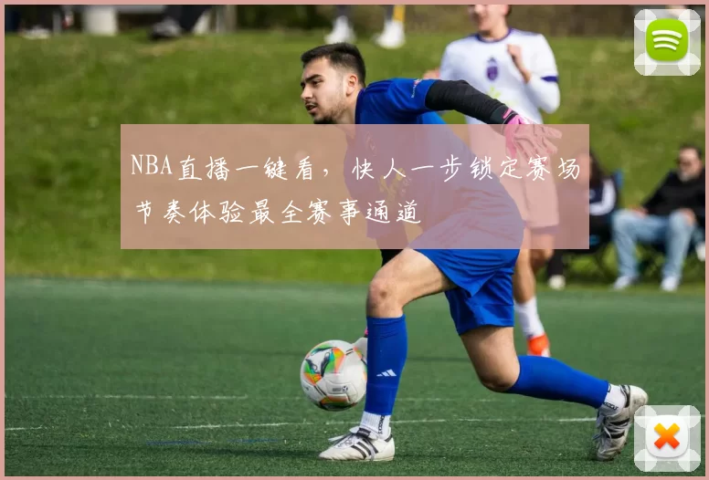 NBA直播一键看，快人一步锁定赛场节奏体验最全赛事通道