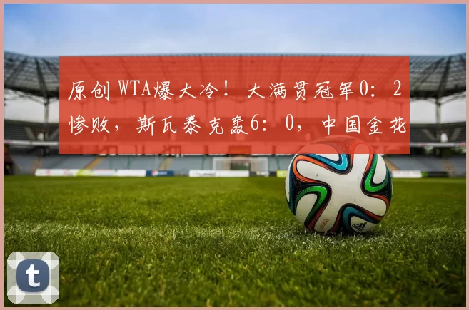 原创 WTA爆大冷！大满贯冠军0：2惨败，斯瓦泰克轰6：0，中国金花2连败