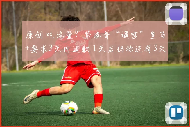 原创 吃流量？紧凑哥“逼宫”皇马+要求3天内道歉 1天后仍称还有3天时间