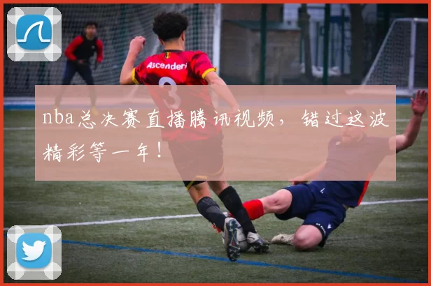 nba总决赛直播腾讯视频，错过这波精彩等一年！
