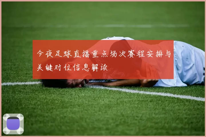 今夜足球直播重点场次赛程安排与关键对位信息解读