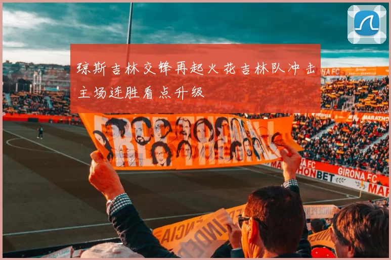 琼斯吉林交锋再起火花吉林队冲击主场连胜看点升级