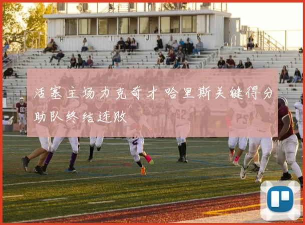 活塞主场力克奇才 哈里斯关键得分助队终结连败