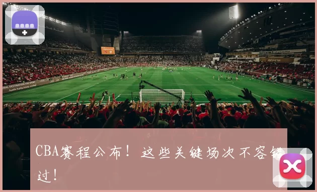 CBA赛程公布！这些关键场次不容错过！