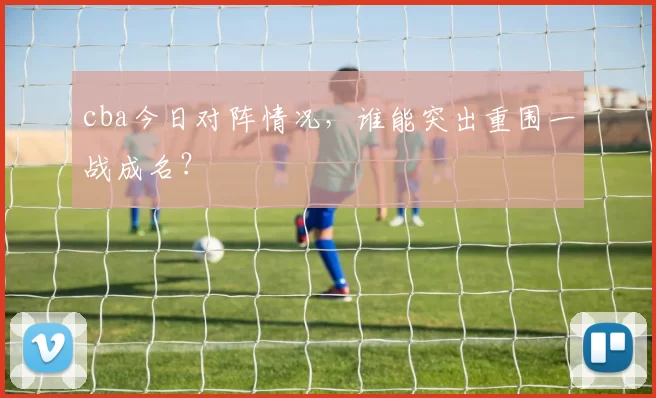 cba今日对阵情况，谁能突出重围一战成名？