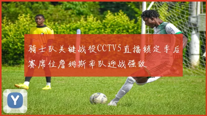 骑士队关键战役CCTV5直播锁定季后赛席位詹姆斯率队迎战强敌