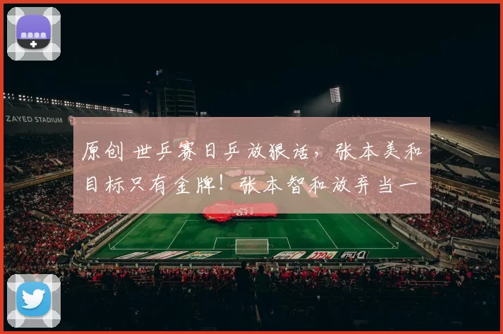 原创 世乒赛日乒放狠话，张本美和目标只有金牌！张本智和放弃当一哥