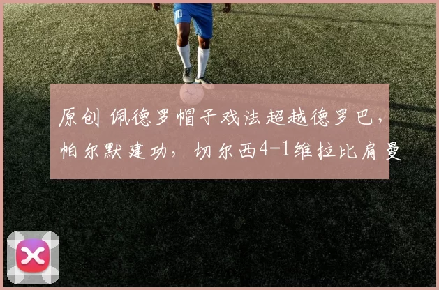 原创 佩德罗帽子戏法超越德罗巴,帕尔默建功,切尔西4-1维拉比肩曼城