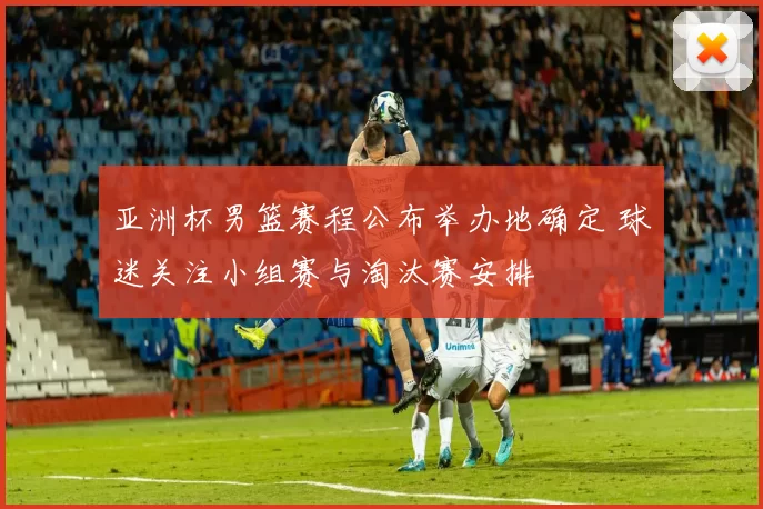 亚洲杯男篮赛程公布举办地确定 球迷关注小组赛与淘汰赛安排