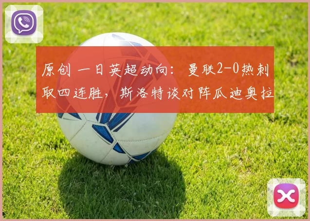 原创 一日英超动向：曼联2-0热刺取四连胜，斯洛特谈对阵瓜迪奥拉