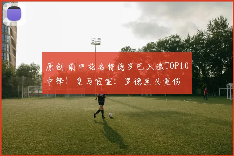 原创 前申花名将德罗巴入选TOP10中锋!皇马官宣:罗德里戈重伤