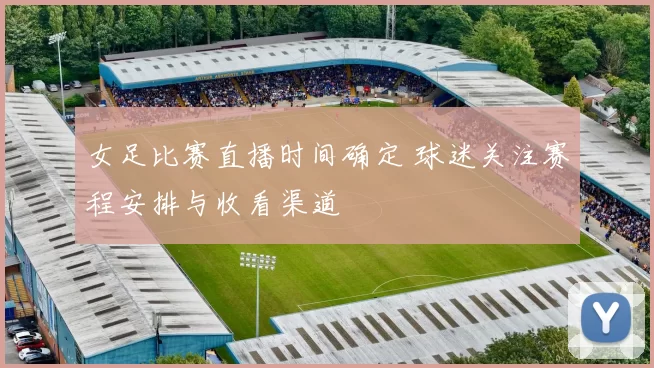 女足比赛直播时间确定 球迷关注赛程安排与收看渠道