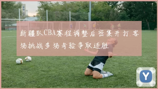 新疆队CBA赛程调整后密集开打 客场挑战多场考验争取连胜