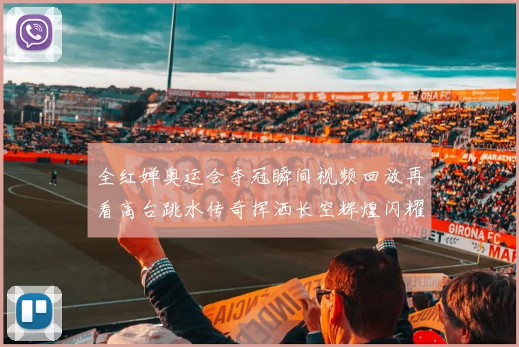 全红婵奥运会夺冠瞬间视频回放再看高台跳水传奇挥洒长空辉煌闪耀