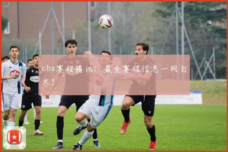 cba赛程腾讯：最全赛程信息一网打尽！