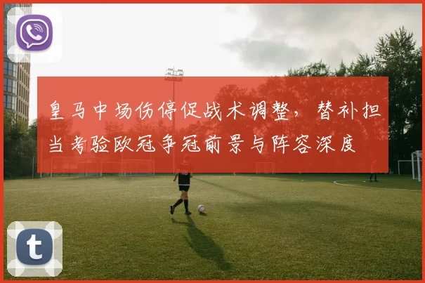 皇马中场伤停促战术调整，替补担当考验欧冠争冠前景与阵容深度