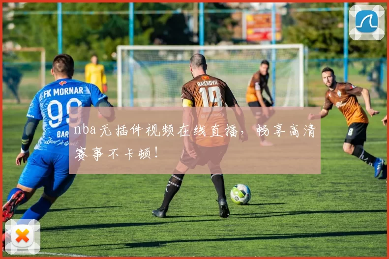 nba无插件视频在线直播，畅享高清赛事不卡顿！