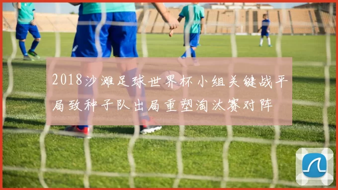 2018沙滩足球世界杯小组关键战平局致种子队出局重塑淘汰赛对阵