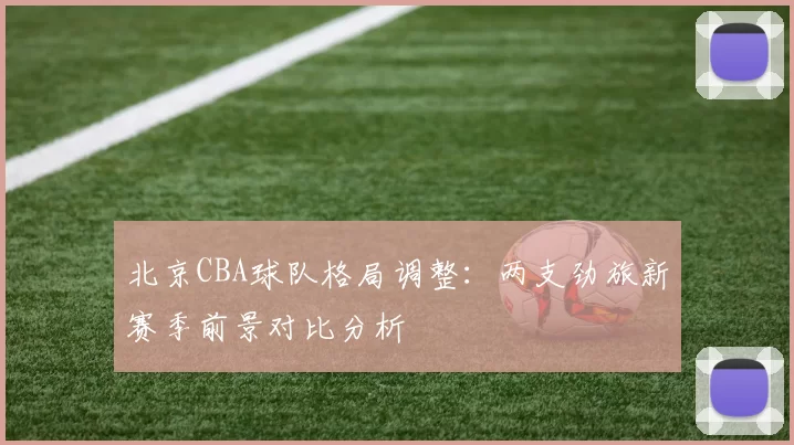 北京CBA球队格局调整：两支劲旅新赛季前景对比分析