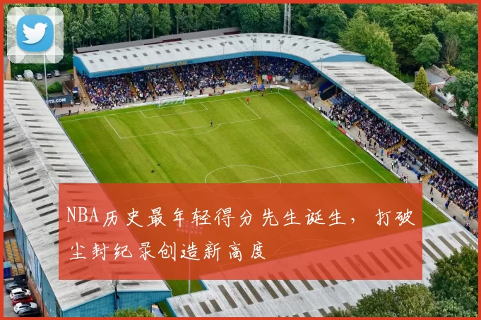 NBA历史最年轻得分先生诞生，打破尘封纪录创造新高度
