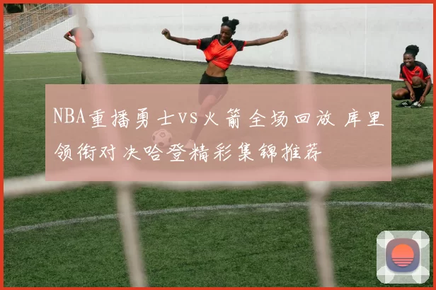 NBA重播勇士vs火箭全场回放 库里领衔对决哈登精彩集锦推荐
