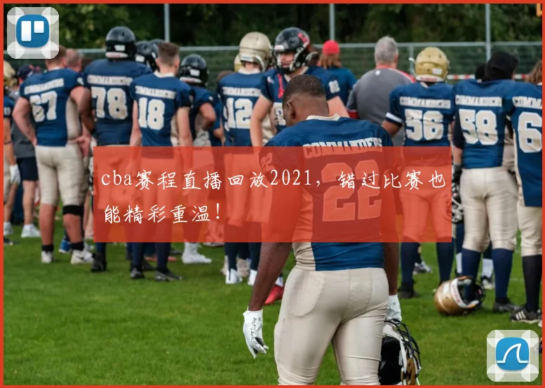 cba赛程直播回放2021，错过比赛也能精彩重温！