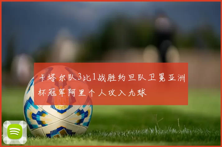 卡塔尔队3比1战胜约旦队卫冕亚洲杯冠军阿里个人攻入九球