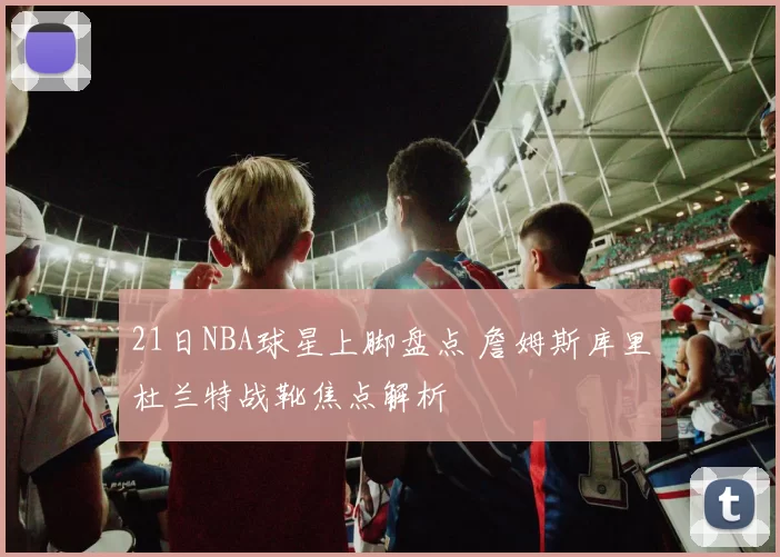 21日NBA球星上脚盘点 詹姆斯库里杜兰特战靴焦点解析