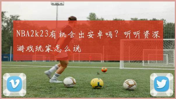 NBA2k23有机会出安卓吗？听听资深游戏玩家怎么说