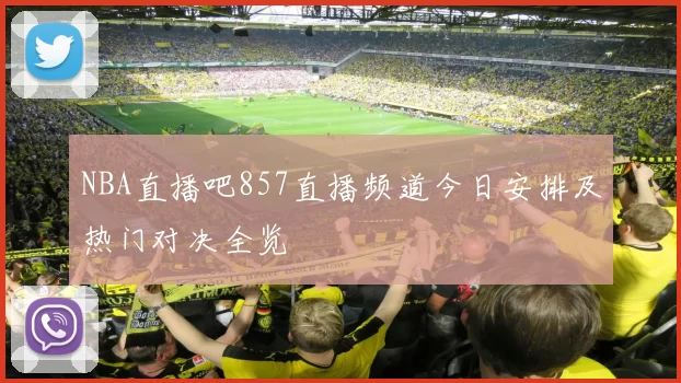 NBA直播吧857直播频道今日安排及热门对决全览