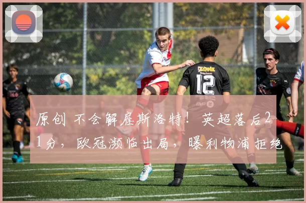 原创 不会解雇斯洛特!英超落后21分,欧冠濒临出局,曝利物浦拒绝换帅