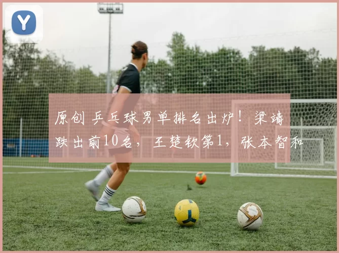 原创 乒乓球男单排名出炉！梁靖崑跌出前10名，王楚钦第1，张本智和第4