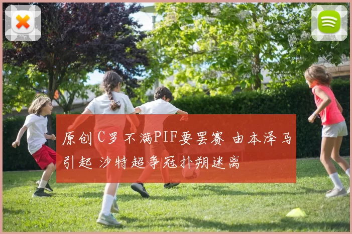 原创 C罗不满PIF要罢赛 由本泽马引起 沙特超争冠扑朔迷离