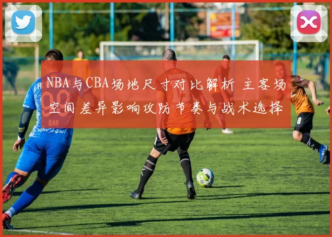 NBA与CBA场地尺寸对比解析 主客场空间差异影响攻防节奏与战术选择