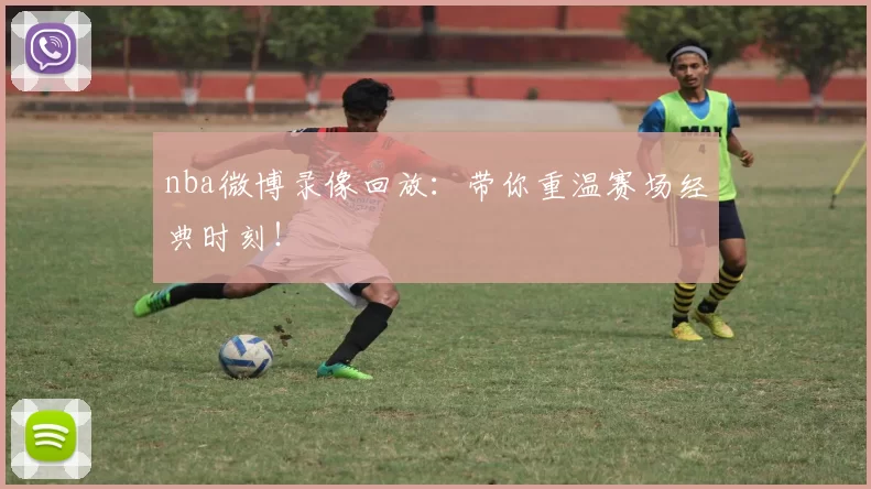 nba微博录像回放：带你重温赛场经典时刻！