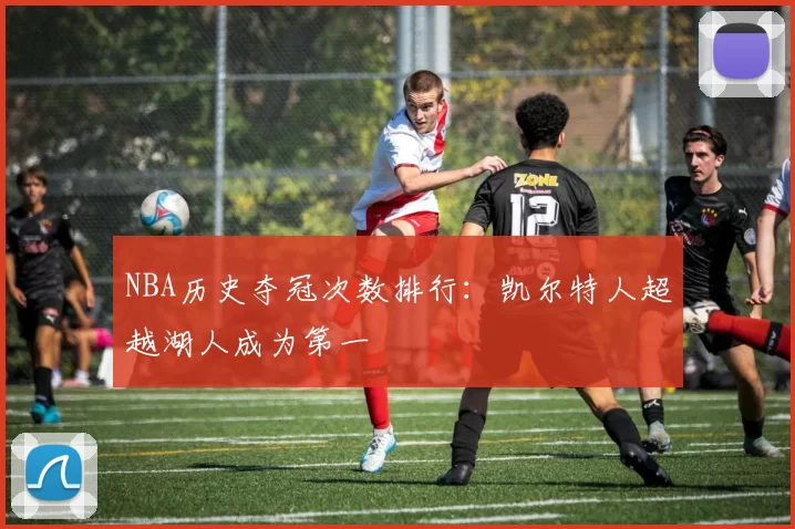 NBA历史夺冠次数排行：凯尔特人超越湖人成为第一