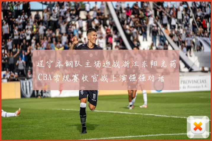 辽宁本钢队主场迎战浙江东阳光药 CBA常规赛收官战上演强强对话