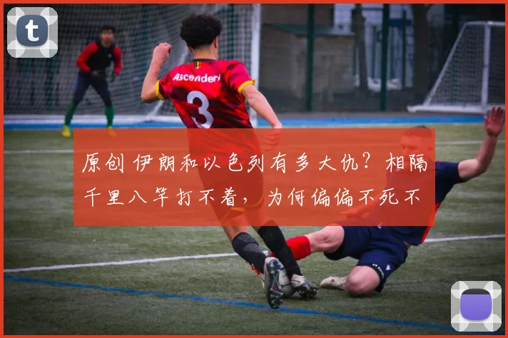 原创 伊朗和以色列有多大仇？相隔千里八竿打不着，为何偏偏不死不休