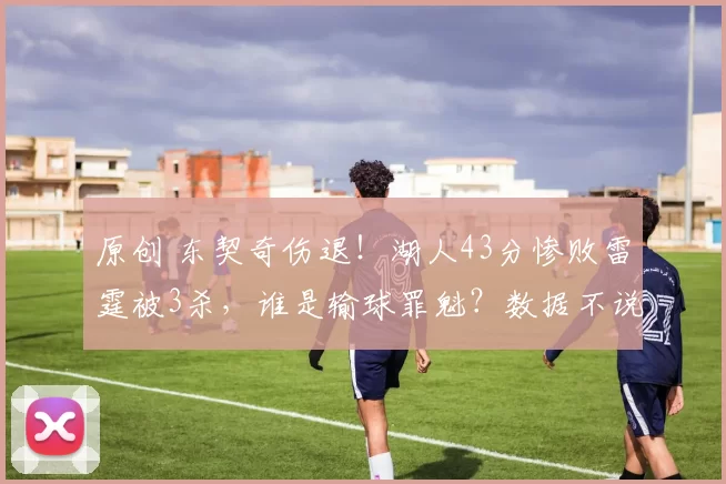 原创 东契奇伤退！湖人43分惨败雷霆被3杀，谁是输球罪魁？数据不说谎