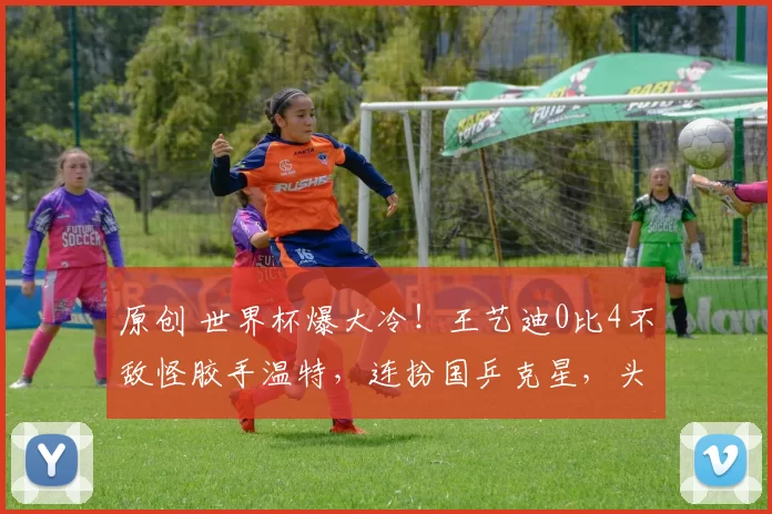 原创 世界杯爆大冷！王艺迪0比4不敌怪胶手温特，连扮国乒克星，头号难题又给孙颖莎