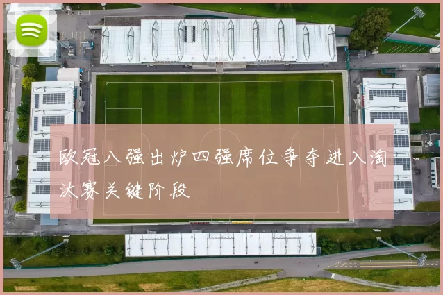 欧冠八强出炉四强席位争夺进入淘汰赛关键阶段